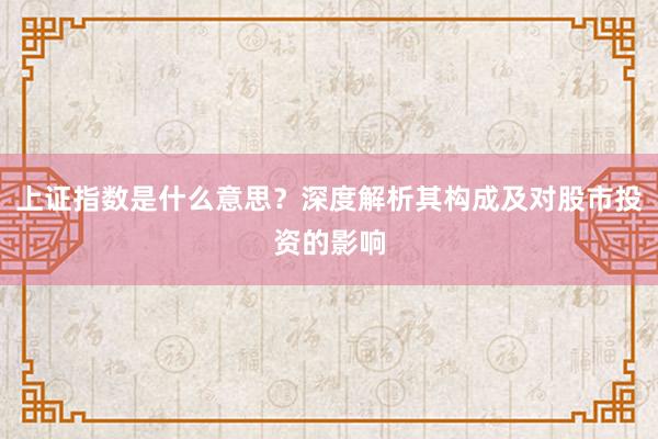 上证指数是什么意思？深度解析其构成及对股市投资的影响