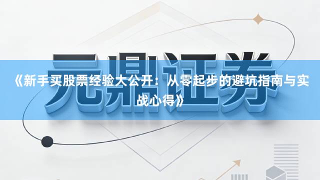 《新手买股票经验大公开:从零起步的避坑指南与实战心得》